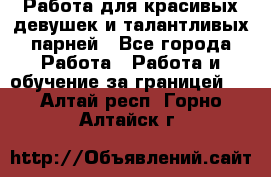 Работа для красивых девушек и талантливых парней - Все города Работа » Работа и обучение за границей   . Алтай респ.,Горно-Алтайск г.